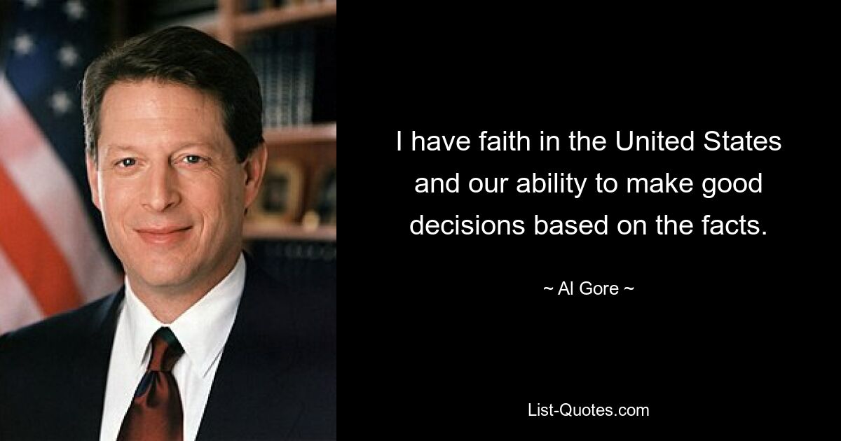 I have faith in the United States and our ability to make good decisions based on the facts. — © Al Gore