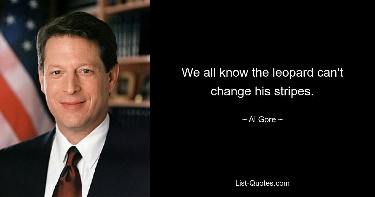 We all know the leopard can't change his stripes. — © Al Gore