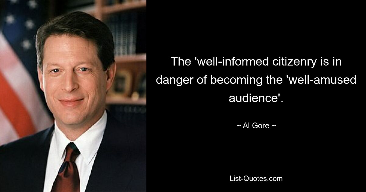 The 'well-informed citizenry is in danger of becoming the 'well-amused audience'. — © Al Gore