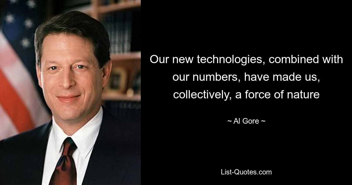 Our new technologies, combined with our numbers, have made us, collectively, a force of nature — © Al Gore