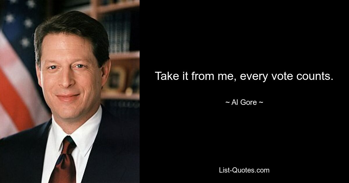 Take it from me, every vote counts. — © Al Gore