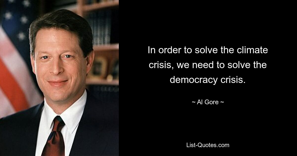 In order to solve the climate crisis, we need to solve the democracy crisis. — © Al Gore