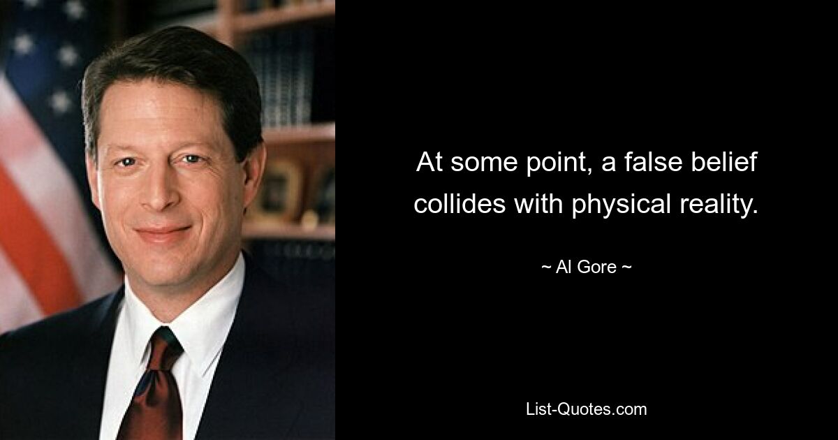 At some point, a false belief collides with physical reality. — © Al Gore