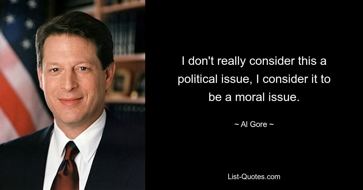 I don't really consider this a political issue, I consider it to be a moral issue. — © Al Gore