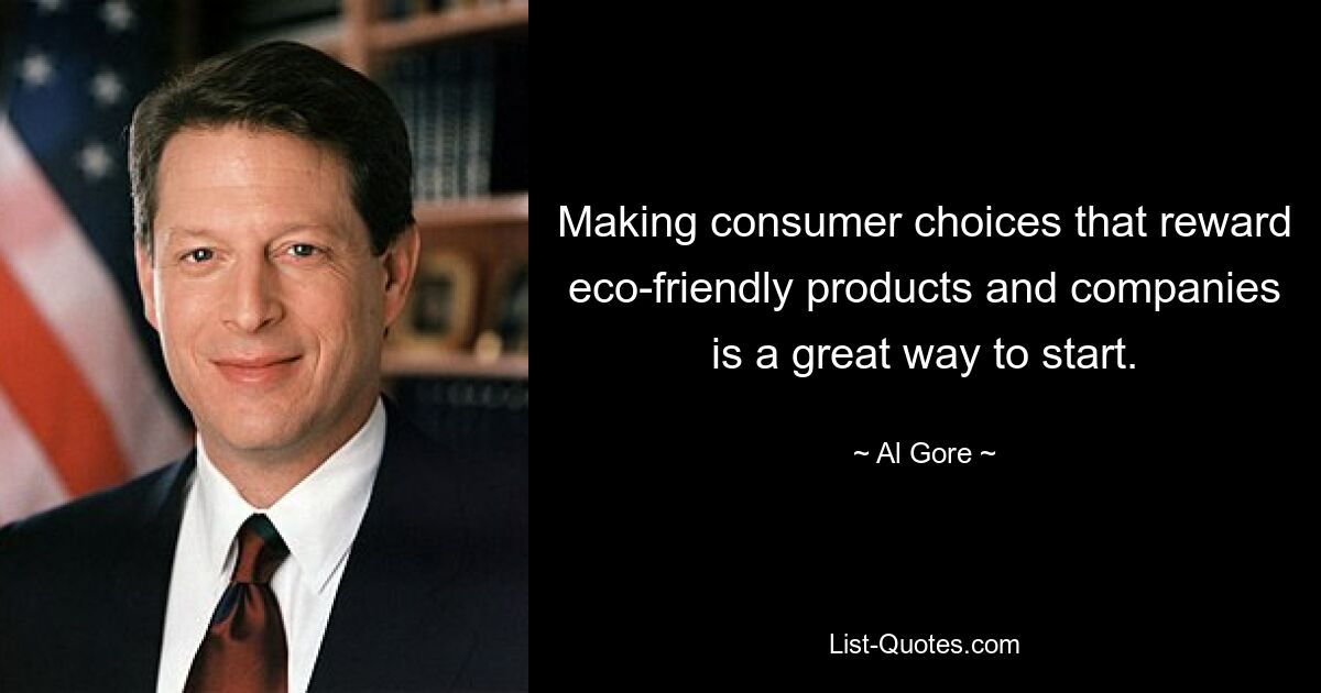 Making consumer choices that reward eco-friendly products and companies is a great way to start. — © Al Gore