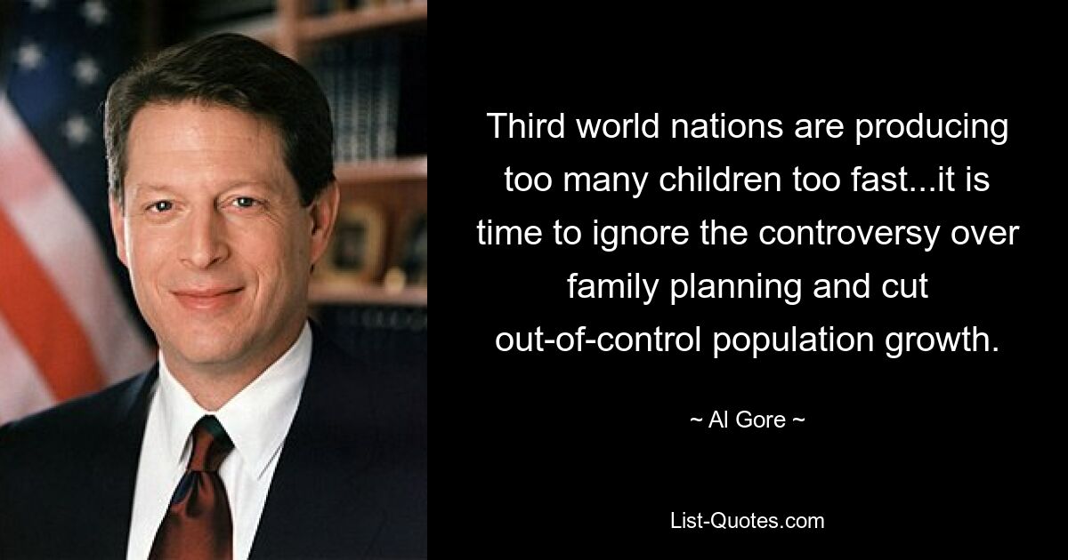 Third world nations are producing too many children too fast...it is time to ignore the controversy over family planning and cut out-of-control population growth. — © Al Gore