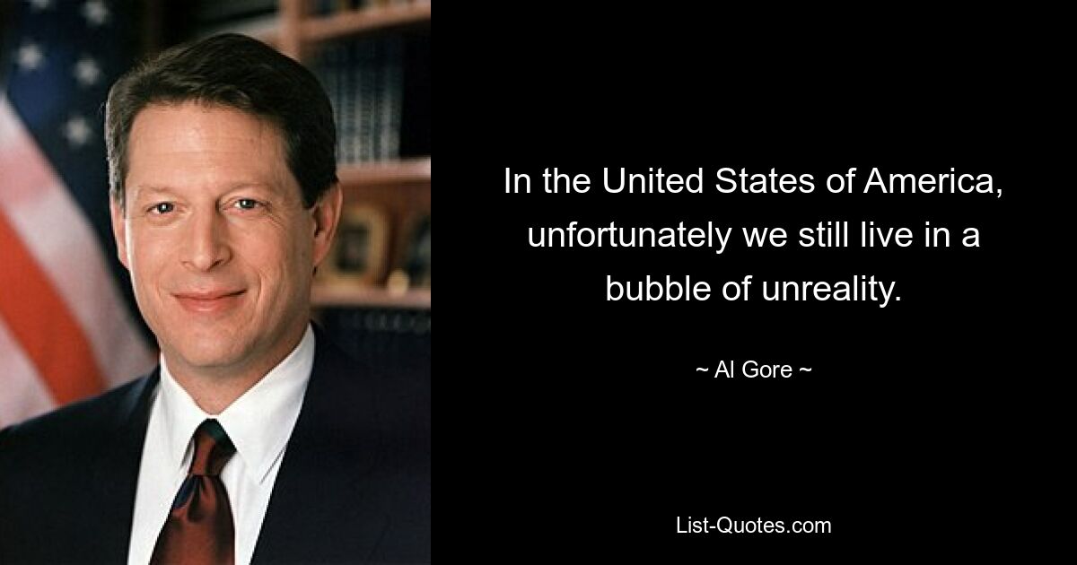 In the United States of America, unfortunately we still live in a bubble of unreality. — © Al Gore