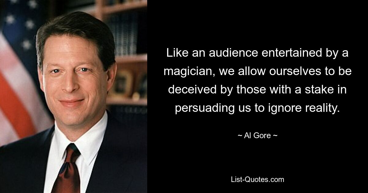 Like an audience entertained by a magician, we allow ourselves to be deceived by those with a stake in persuading us to ignore reality. — © Al Gore