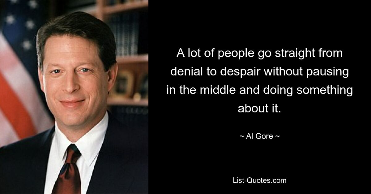 A lot of people go straight from denial to despair without pausing in the middle and doing something about it. — © Al Gore