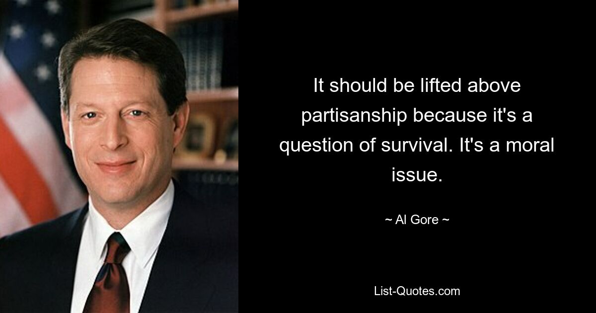 It should be lifted above partisanship because it's a question of survival. It's a moral issue. — © Al Gore