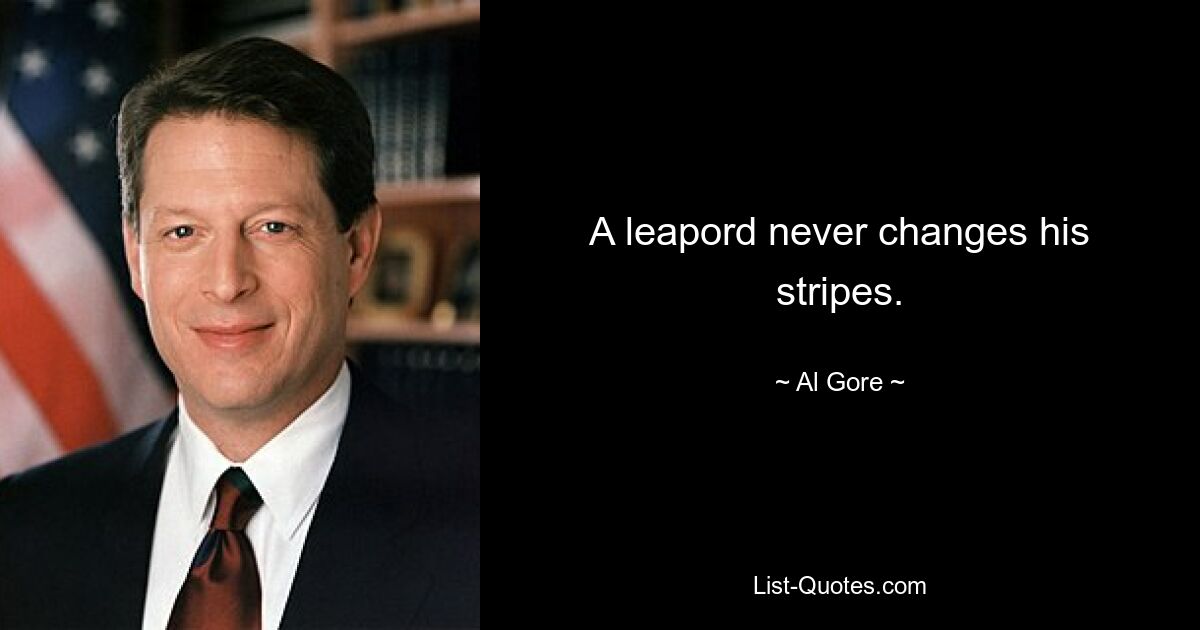 A leapord never changes his stripes. — © Al Gore