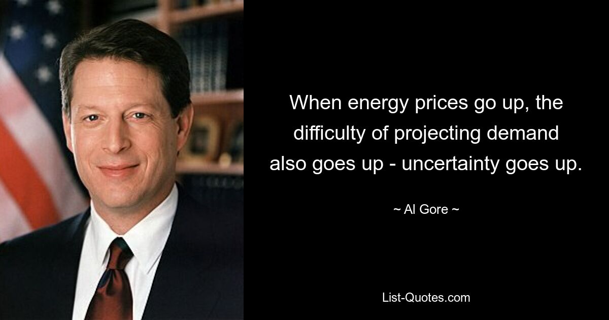 When energy prices go up, the difficulty of projecting demand also goes up - uncertainty goes up. — © Al Gore