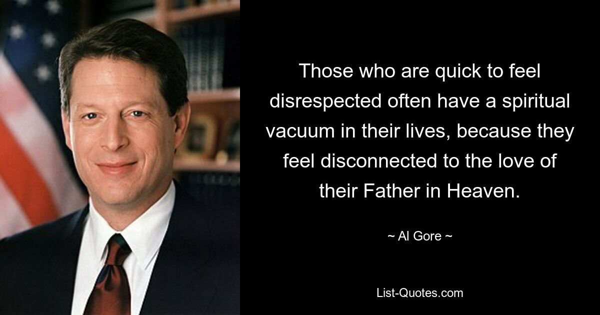 Those who are quick to feel disrespected often have a spiritual vacuum in their lives, because they feel disconnected to the love of their Father in Heaven. — © Al Gore