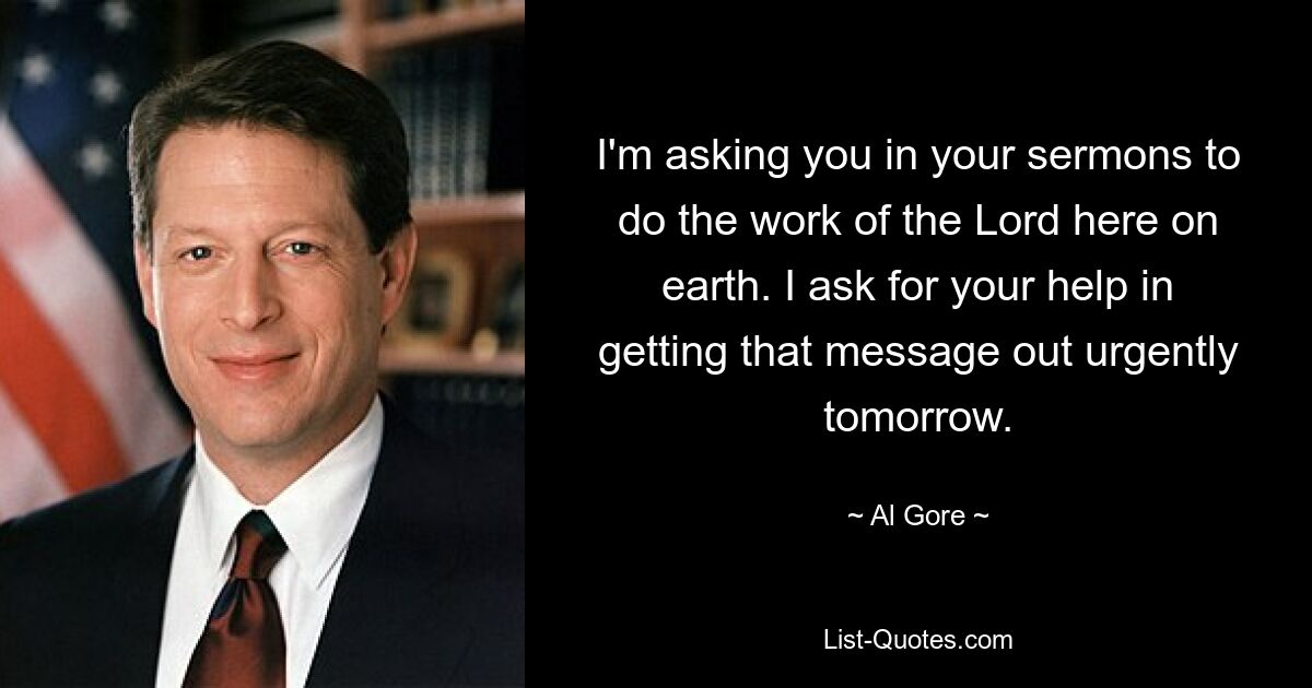 I'm asking you in your sermons to do the work of the Lord here on earth. I ask for your help in getting that message out urgently tomorrow. — © Al Gore