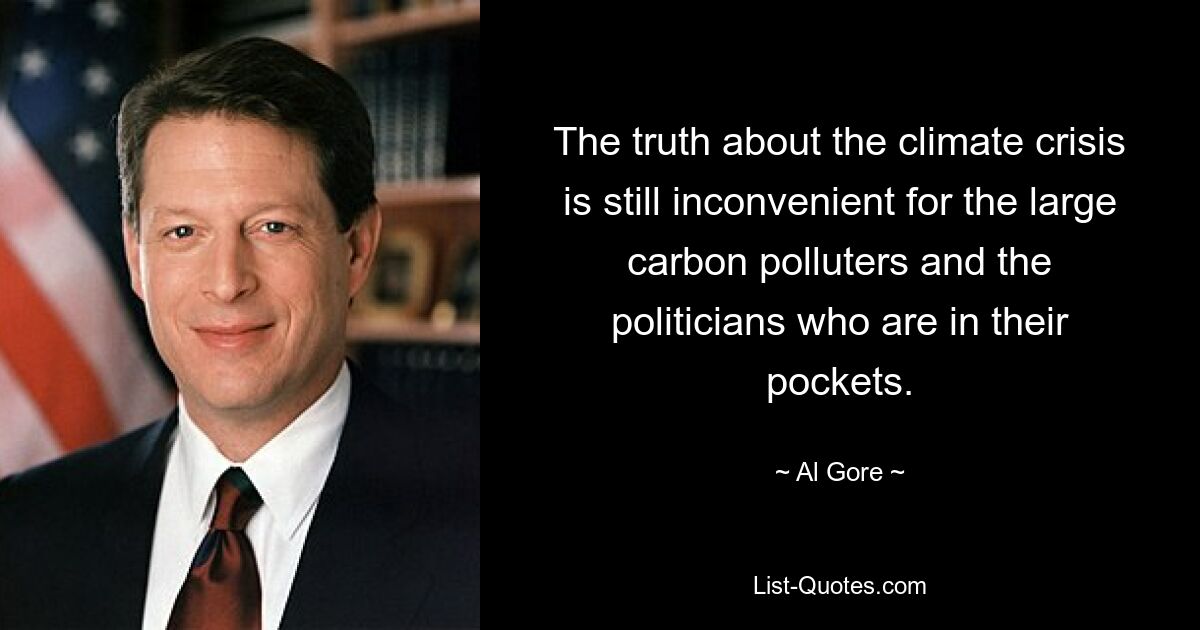 The truth about the climate crisis is still inconvenient for the large carbon polluters and the politicians who are in their pockets. — © Al Gore