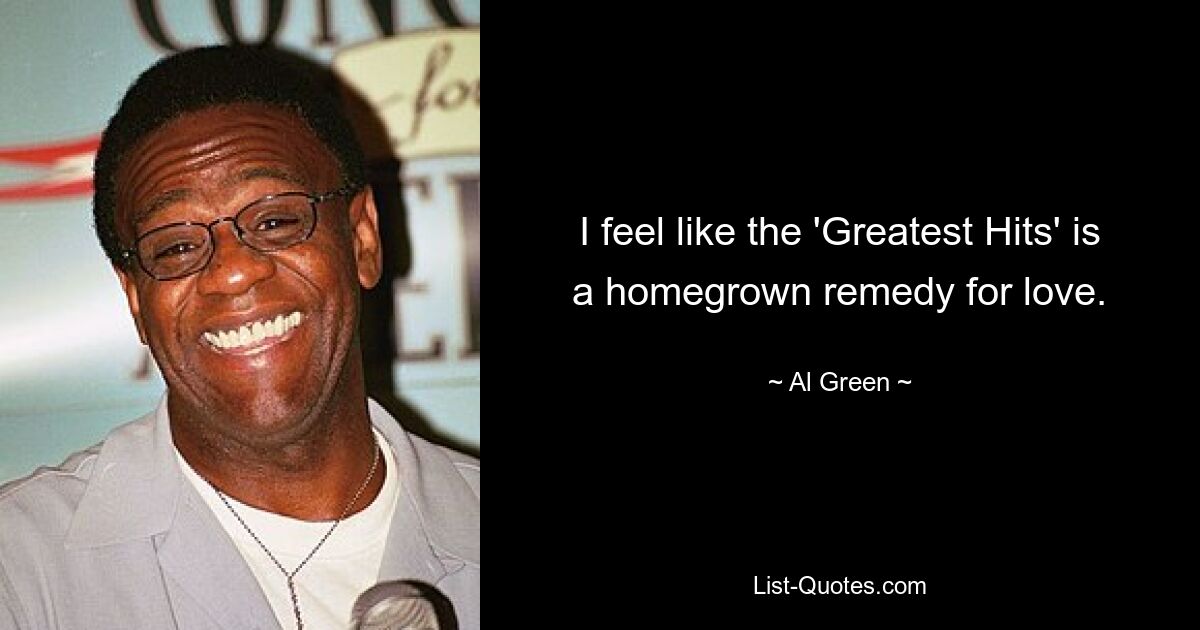 I feel like the 'Greatest Hits' is a homegrown remedy for love. — © Al Green