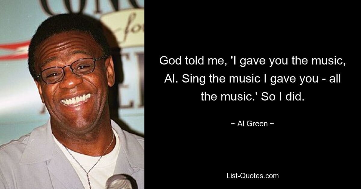 God told me, 'I gave you the music, Al. Sing the music I gave you - all the music.' So I did. — © Al Green