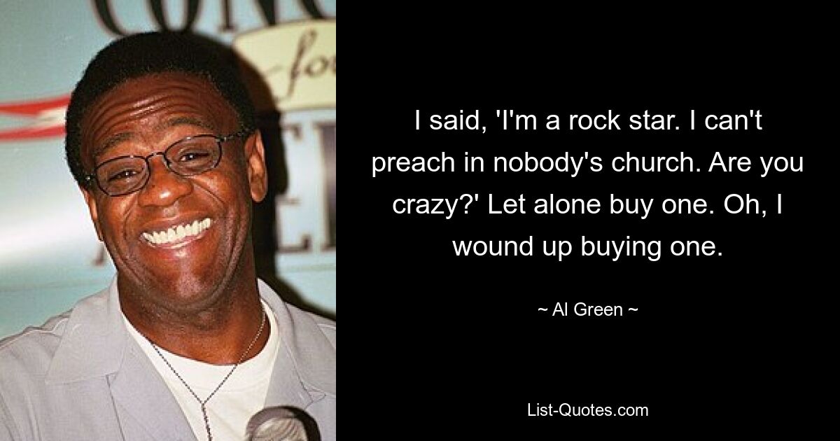 I said, 'I'm a rock star. I can't preach in nobody's church. Are you crazy?' Let alone buy one. Oh, I wound up buying one. — © Al Green