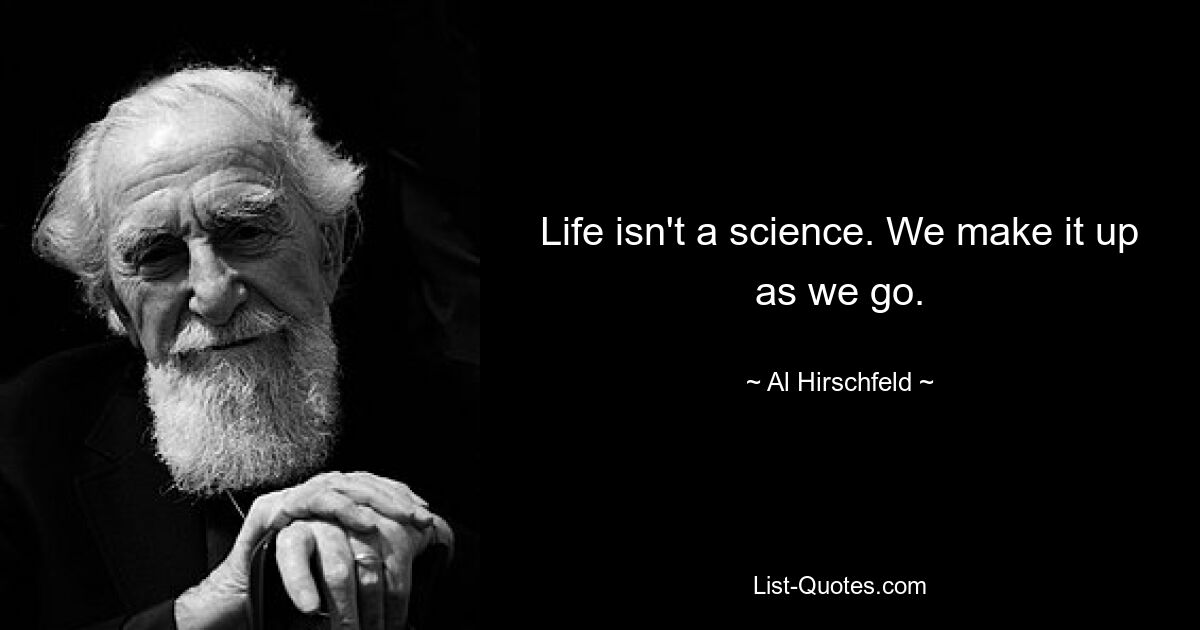 Life isn't a science. We make it up as we go. — © Al Hirschfeld