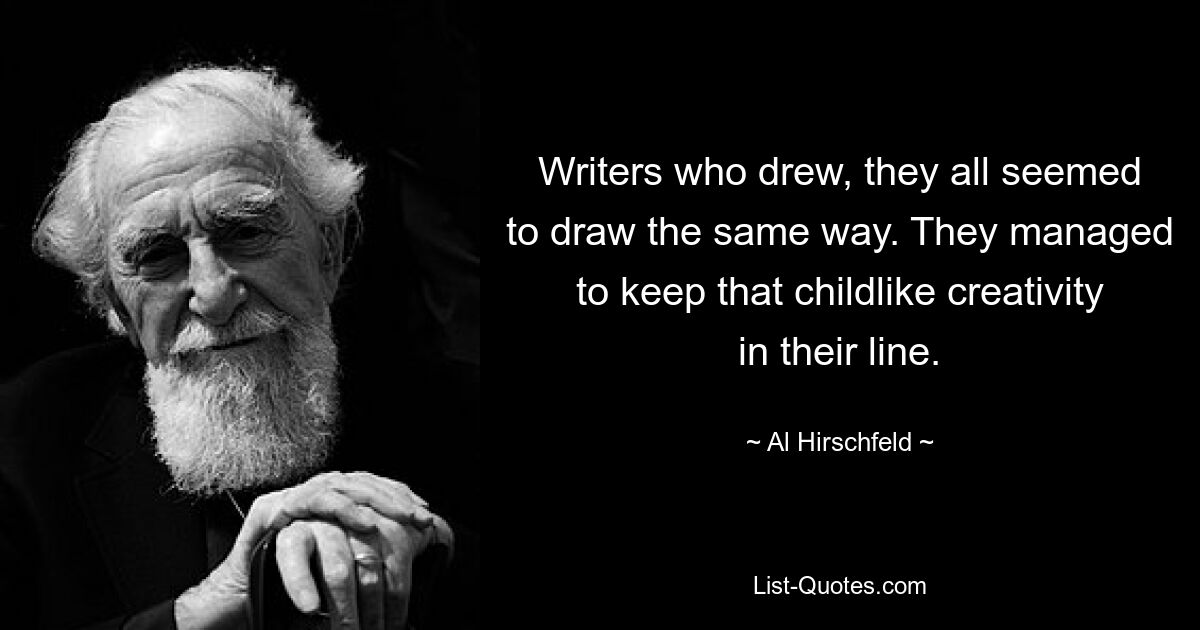 Writers who drew, they all seemed to draw the same way. They managed to keep that childlike creativity in their line. — © Al Hirschfeld