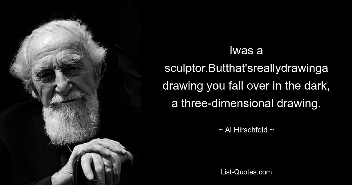 Iwas a sculptor.Butthat'sreallydrawinga drawing you fall over in the dark, a three-dimensional drawing. — © Al Hirschfeld