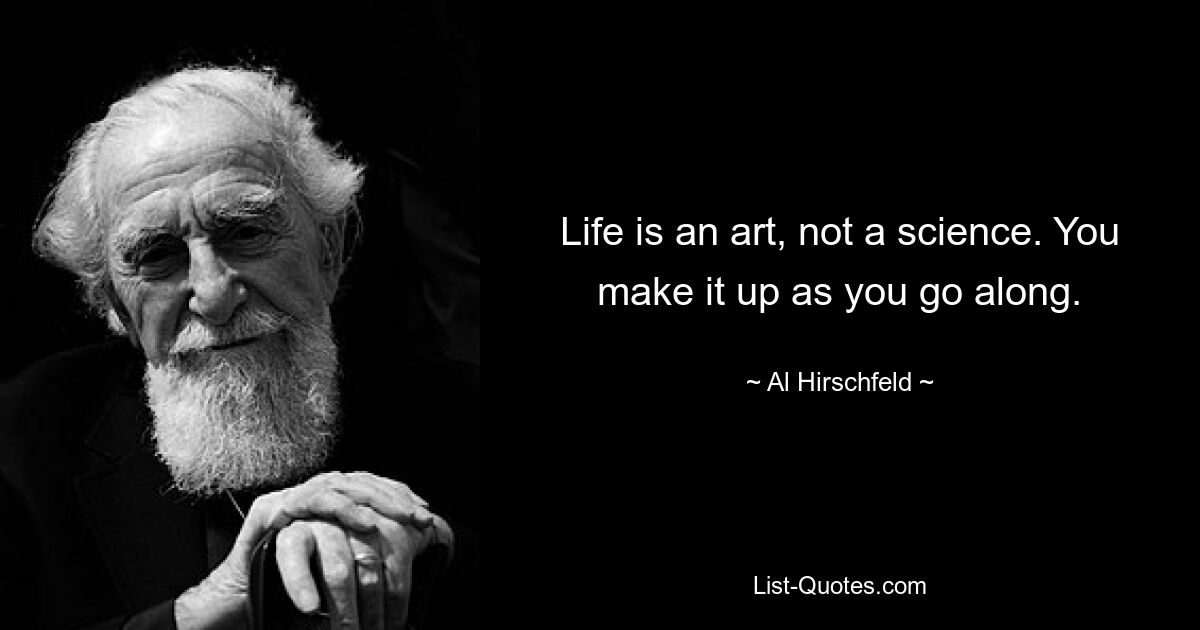 Life is an art, not a science. You make it up as you go along. — © Al Hirschfeld