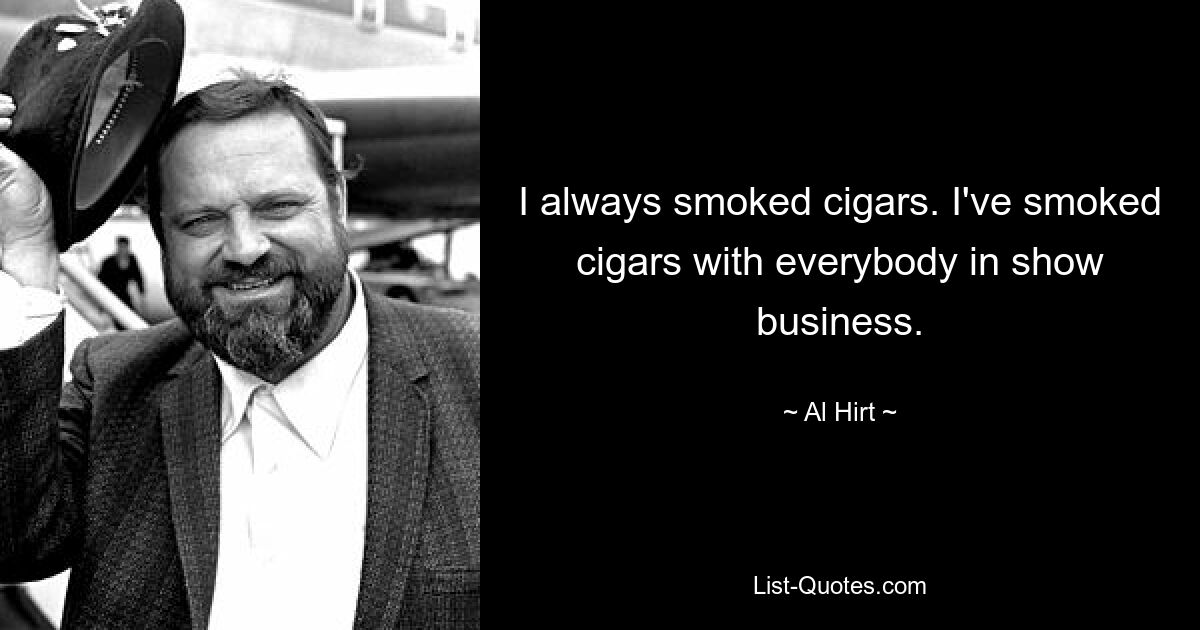 I always smoked cigars. I've smoked cigars with everybody in show business. — © Al Hirt