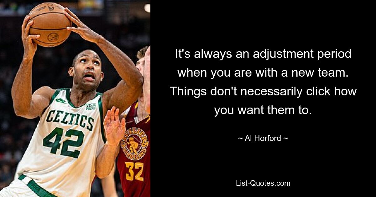 It's always an adjustment period when you are with a new team. Things don't necessarily click how you want them to. — © Al Horford