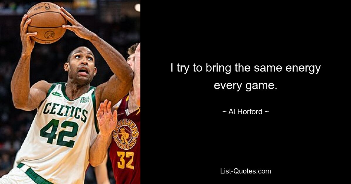 I try to bring the same energy every game. — © Al Horford