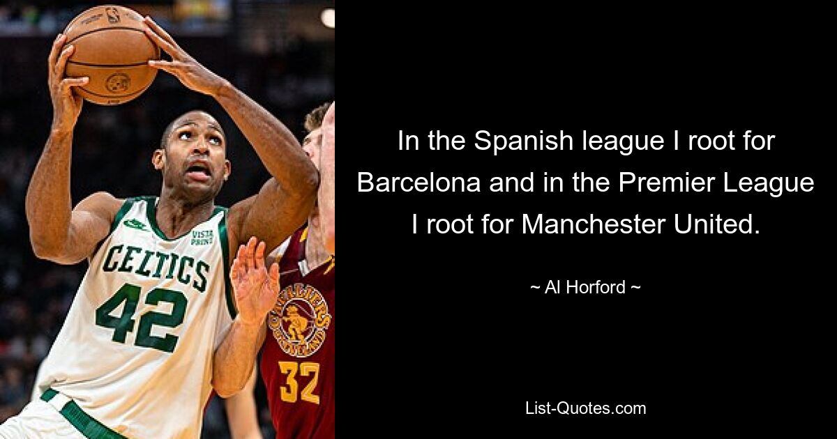 In the Spanish league I root for Barcelona and in the Premier League I root for Manchester United. — © Al Horford