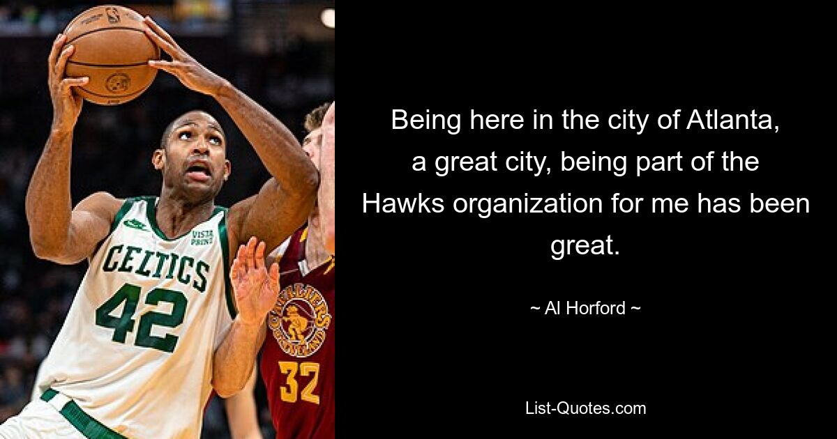 Being here in the city of Atlanta, a great city, being part of the Hawks organization for me has been great. — © Al Horford