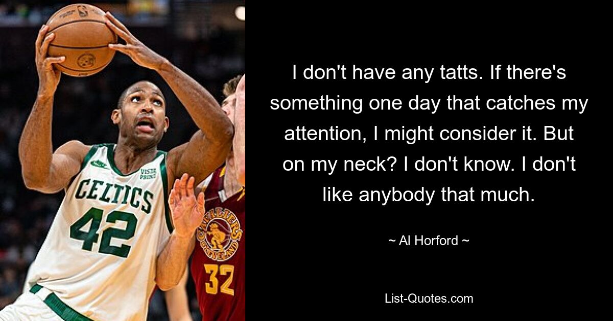 I don't have any tatts. If there's something one day that catches my attention, I might consider it. But on my neck? I don't know. I don't like anybody that much. — © Al Horford