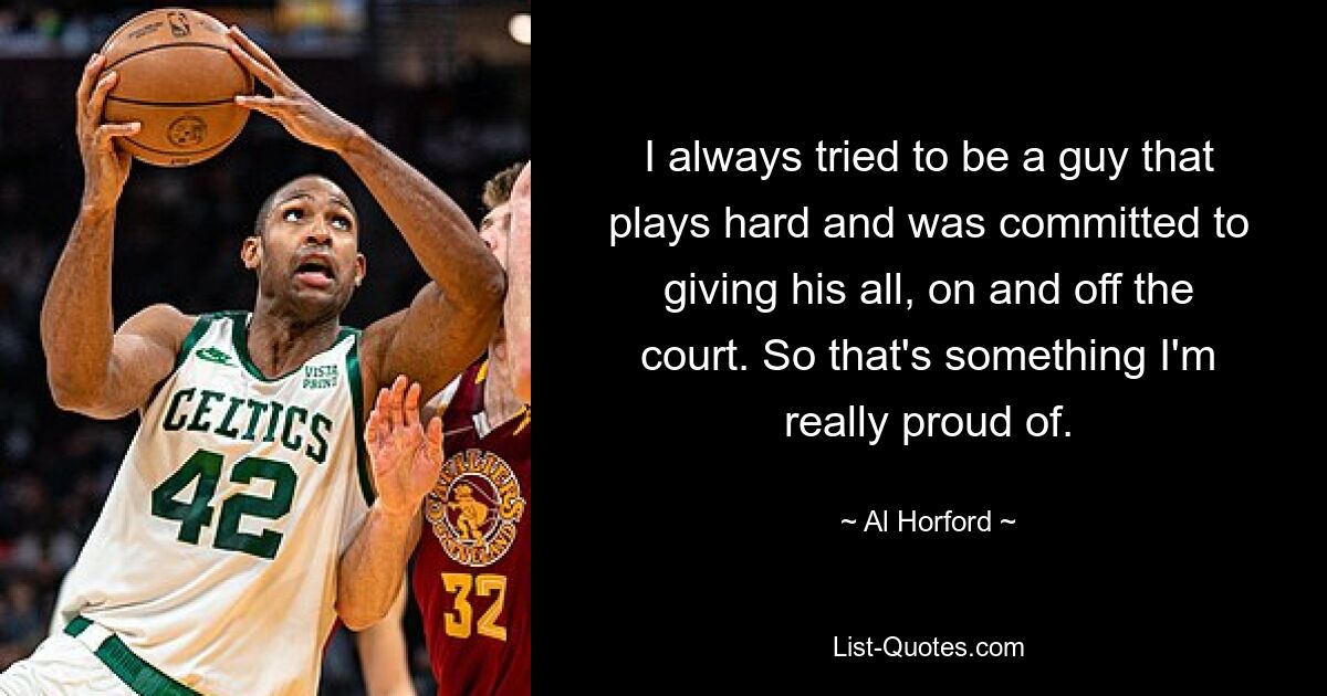 I always tried to be a guy that plays hard and was committed to giving his all, on and off the court. So that's something I'm really proud of. — © Al Horford