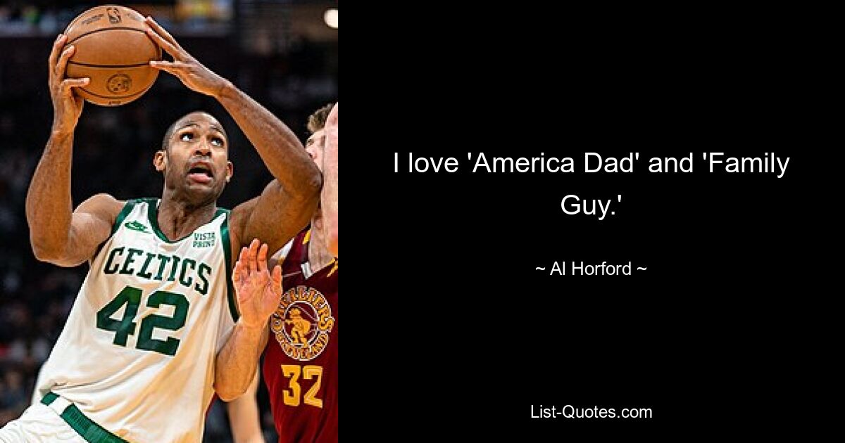 I love 'America Dad' and 'Family Guy.' — © Al Horford