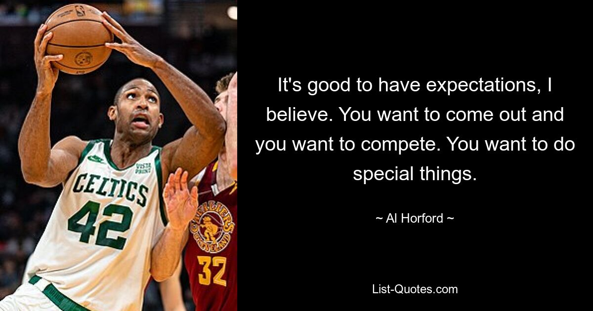 It's good to have expectations, I believe. You want to come out and you want to compete. You want to do special things. — © Al Horford