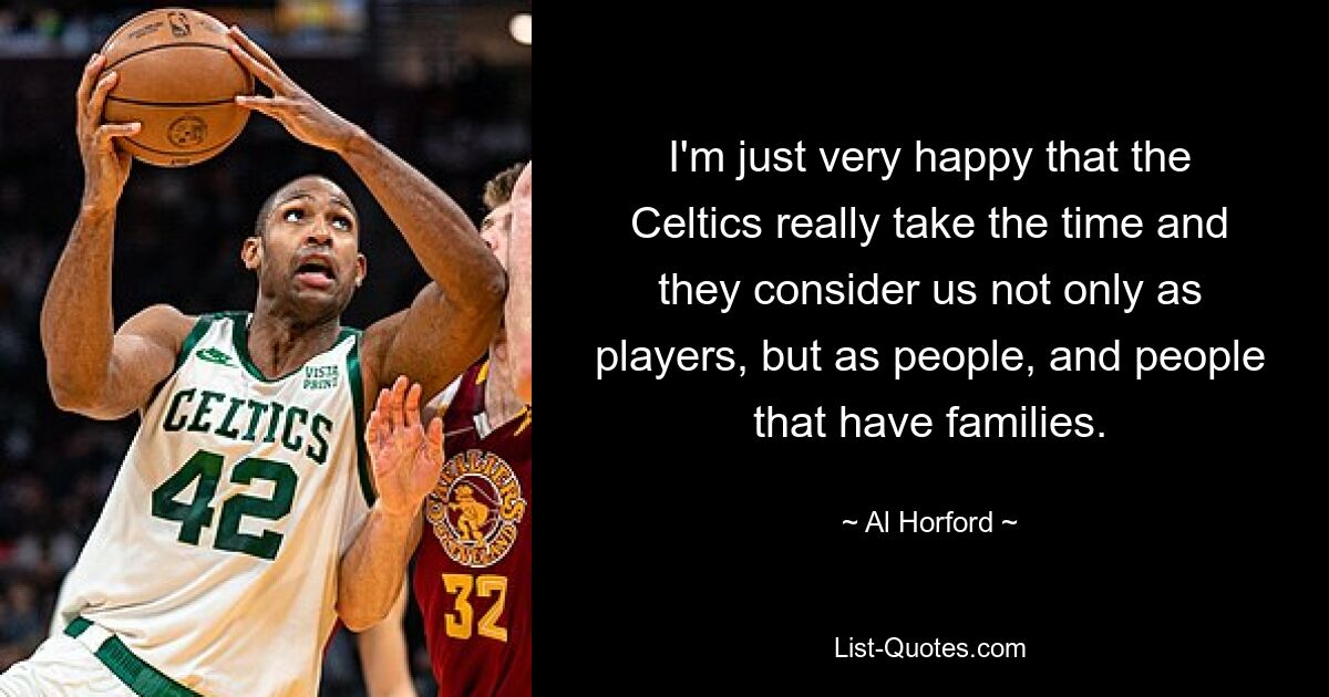 I'm just very happy that the Celtics really take the time and they consider us not only as players, but as people, and people that have families. — © Al Horford