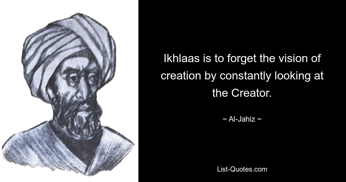 Ikhlaas is to forget the vision of creation by constantly looking at the Creator. — © Al-Jahiz