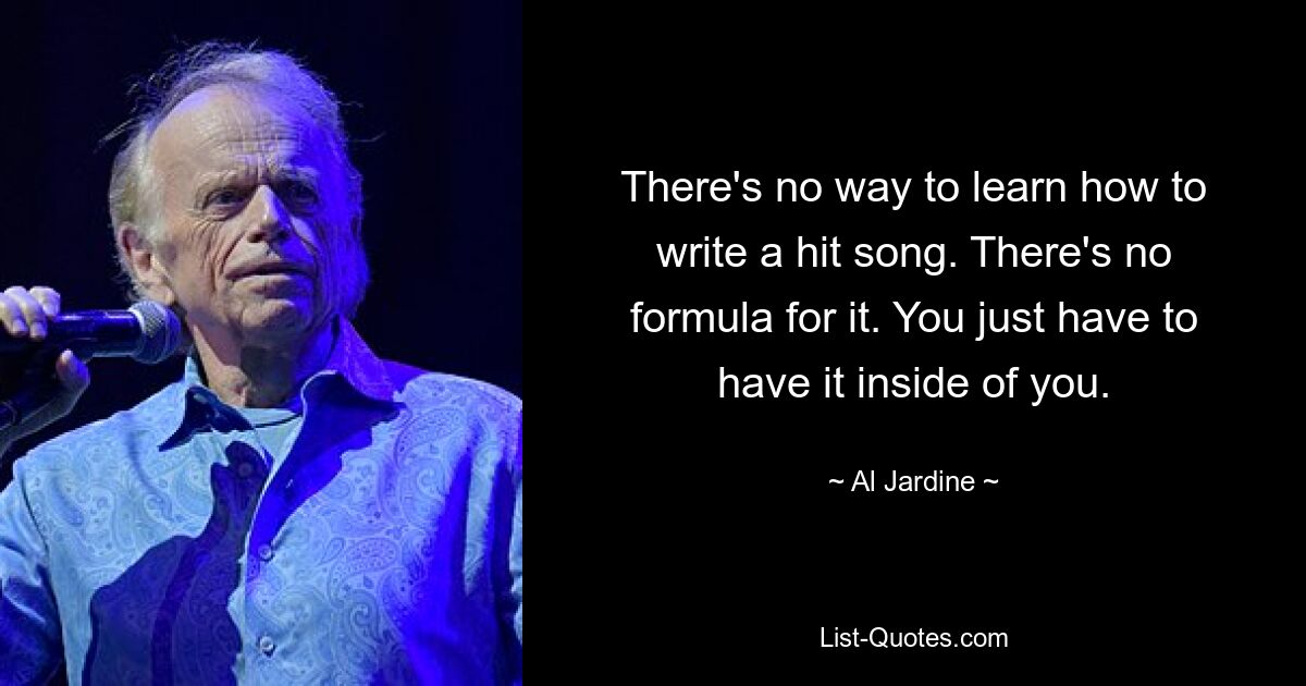 There's no way to learn how to write a hit song. There's no formula for it. You just have to have it inside of you. — © Al Jardine