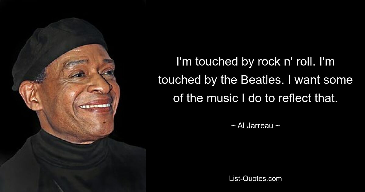 I'm touched by rock n' roll. I'm touched by the Beatles. I want some of the music I do to reflect that. — © Al Jarreau