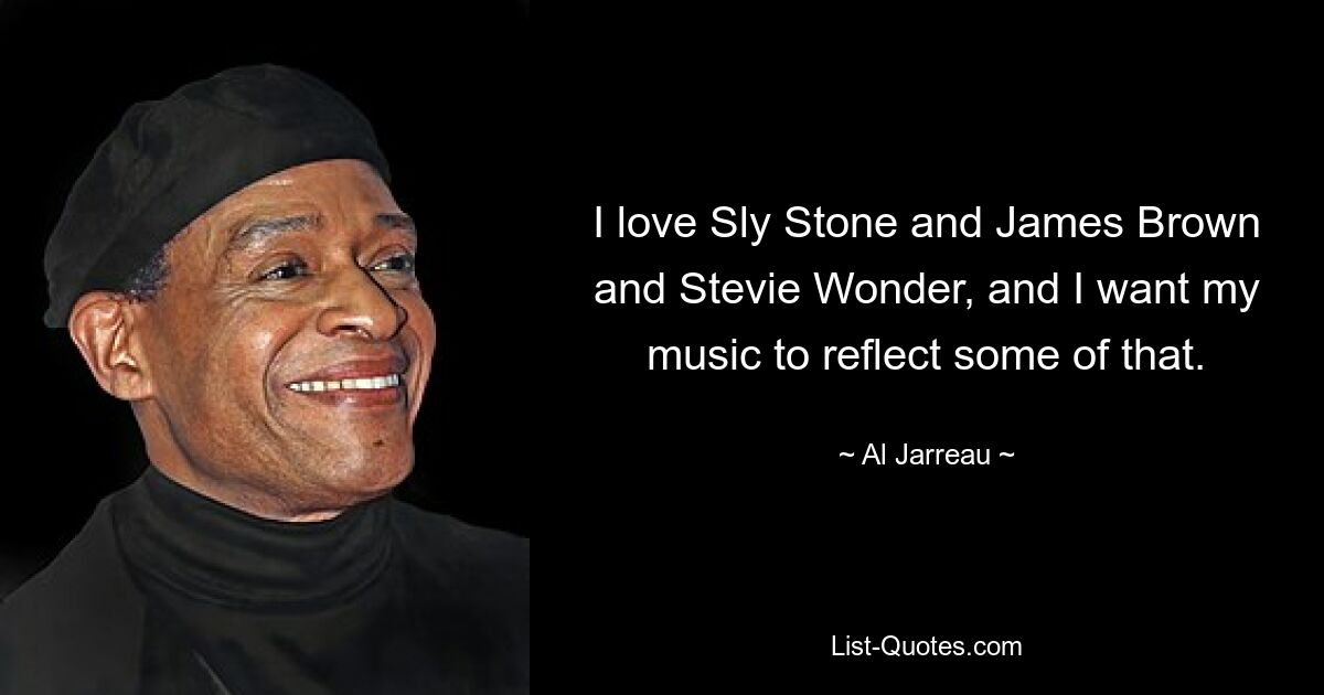 I love Sly Stone and James Brown and Stevie Wonder, and I want my music to reflect some of that. — © Al Jarreau