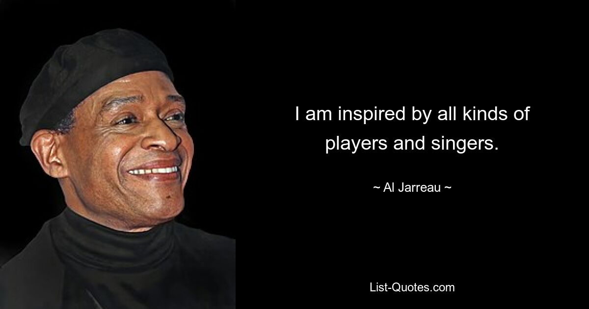 I am inspired by all kinds of players and singers. — © Al Jarreau