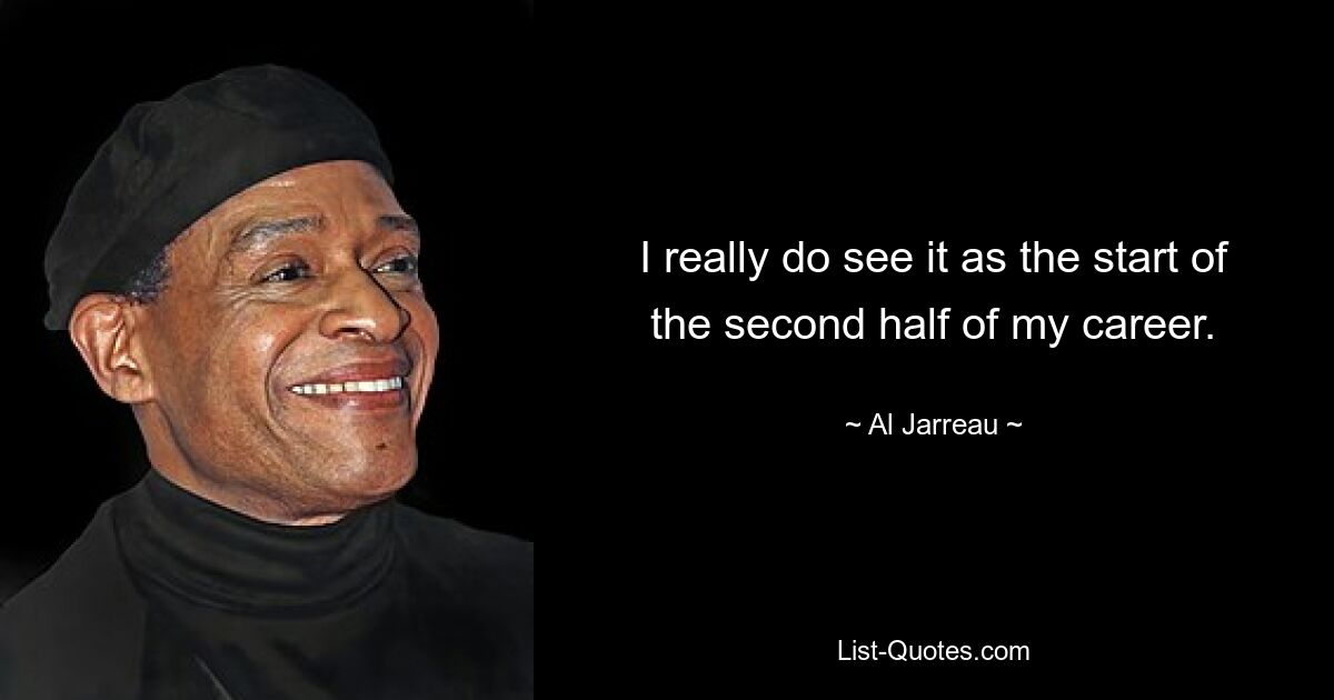 I really do see it as the start of the second half of my career. — © Al Jarreau