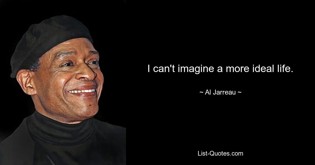 I can't imagine a more ideal life. — © Al Jarreau