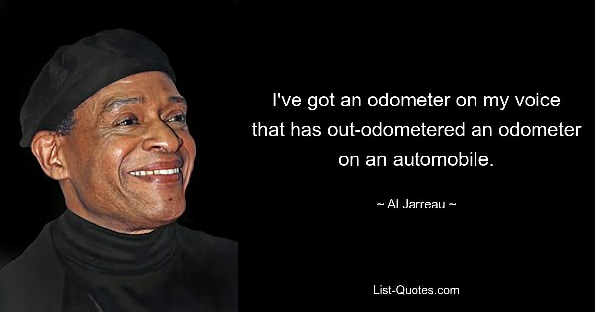 I've got an odometer on my voice that has out-odometered an odometer on an automobile. — © Al Jarreau