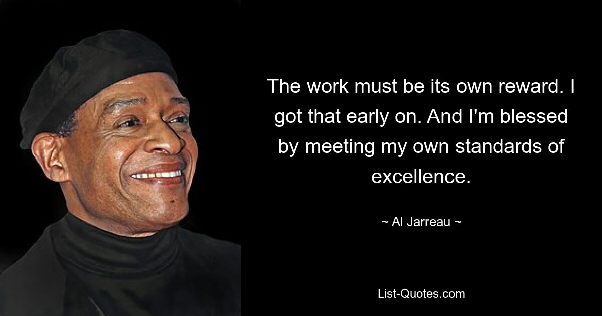 The work must be its own reward. I got that early on. And I'm blessed by meeting my own standards of excellence. — © Al Jarreau