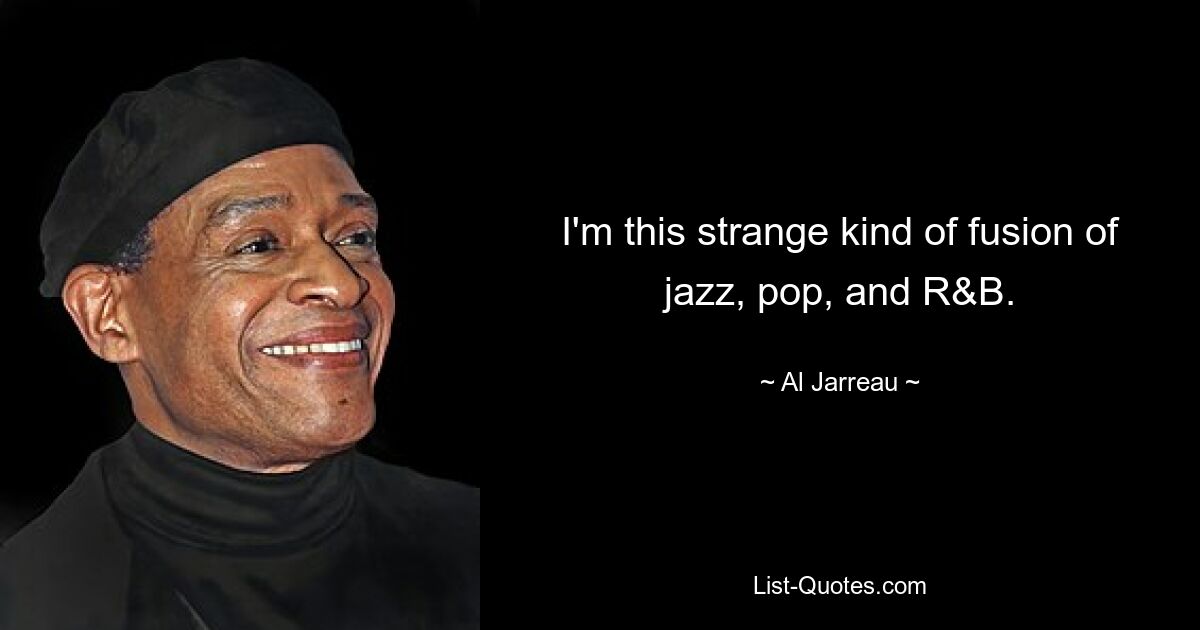 I'm this strange kind of fusion of jazz, pop, and R&B. — © Al Jarreau