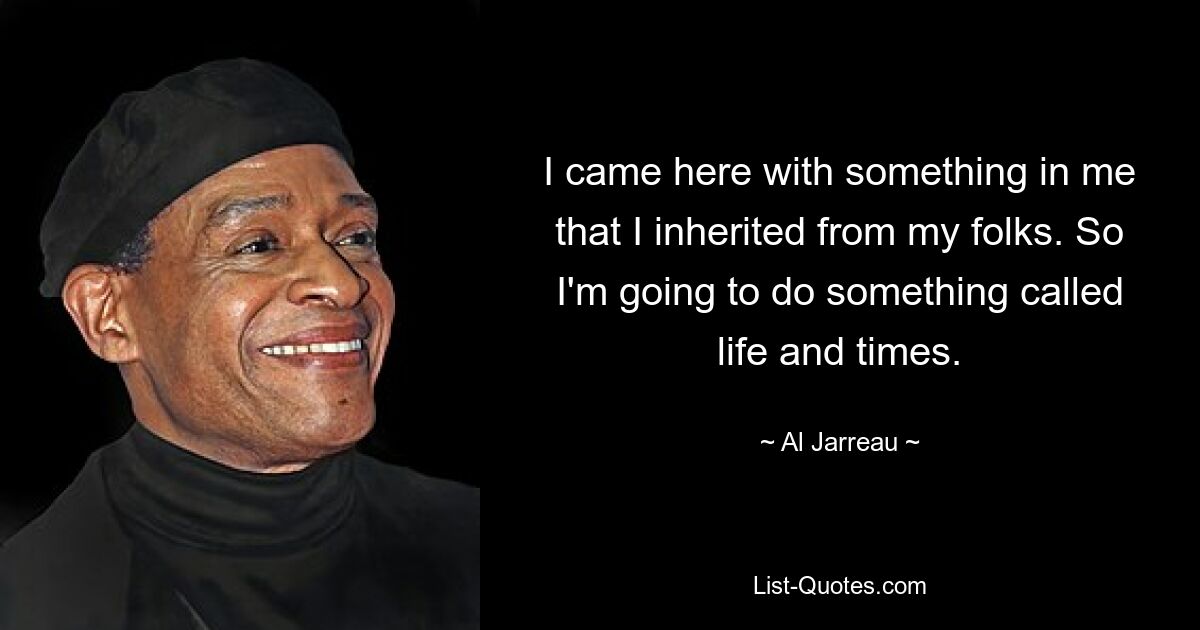 I came here with something in me that I inherited from my folks. So I'm going to do something called life and times. — © Al Jarreau