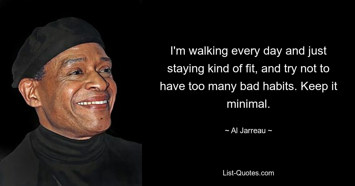 I'm walking every day and just staying kind of fit, and try not to have too many bad habits. Keep it minimal. — © Al Jarreau