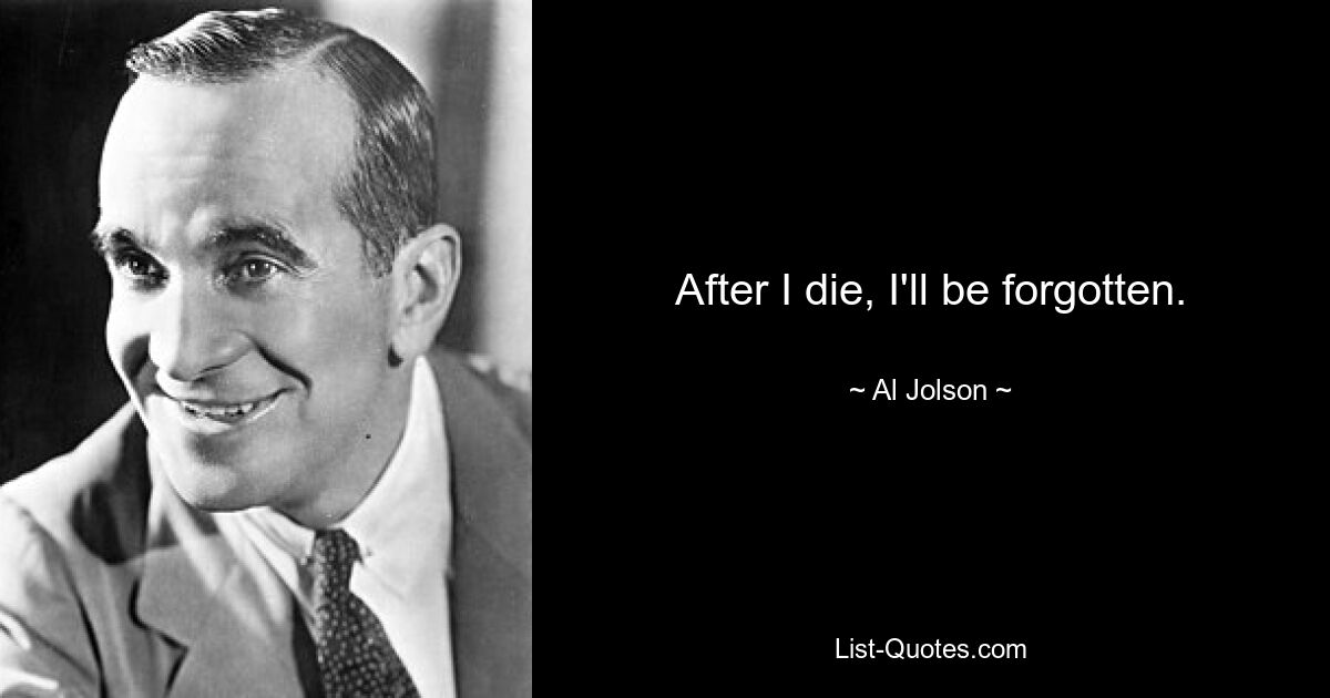 After I die, I'll be forgotten. — © Al Jolson