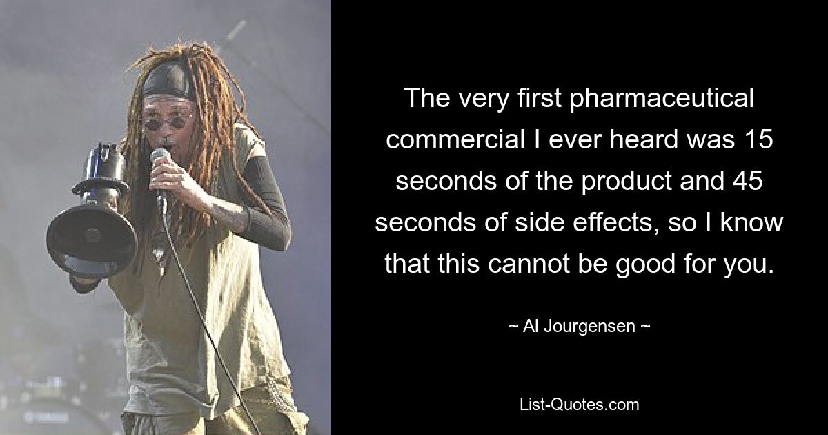 The very first pharmaceutical commercial I ever heard was 15 seconds of the product and 45 seconds of side effects, so I know that this cannot be good for you. — © Al Jourgensen